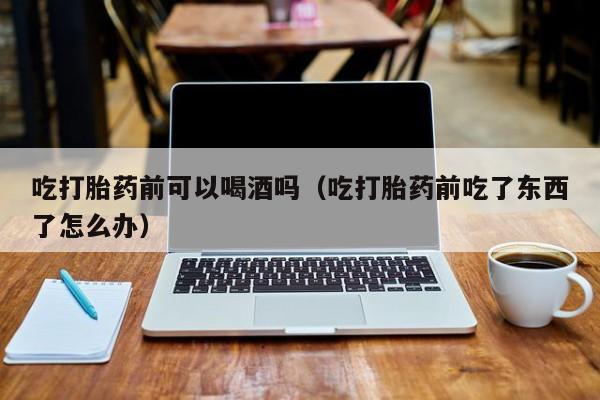 QQ上购买打胎药吃打胎药前可以喝酒吗（吃打胎药前吃了东西了怎么办）